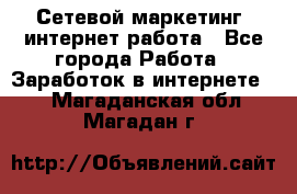 Сетевой маркетинг. интернет работа - Все города Работа » Заработок в интернете   . Магаданская обл.,Магадан г.